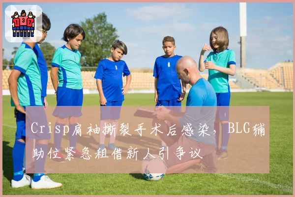 Crisp肩袖撕裂手术后感染,BLG辅助位紧急租借新人引争议