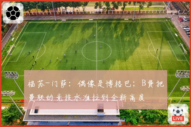 福苏-门萨：偶像是博格巴；B费把曼联的竞技水准拉到全新高度