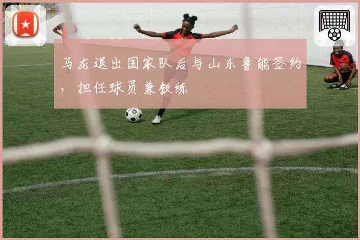 马龙退出国家队后与山东鲁能签约,担任球员兼教练