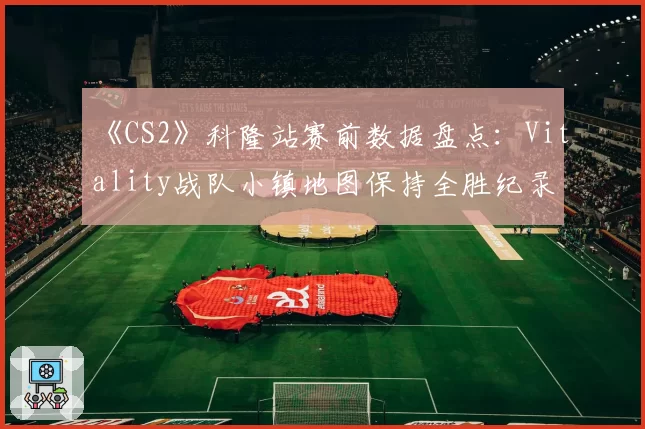 《CS2》科隆站赛前数据盘点：Vitality战队小镇地图保持全胜纪录