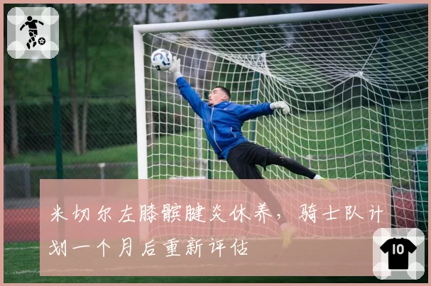米切尔左膝髌腱炎休养,骑士队计划一个月后重新评估