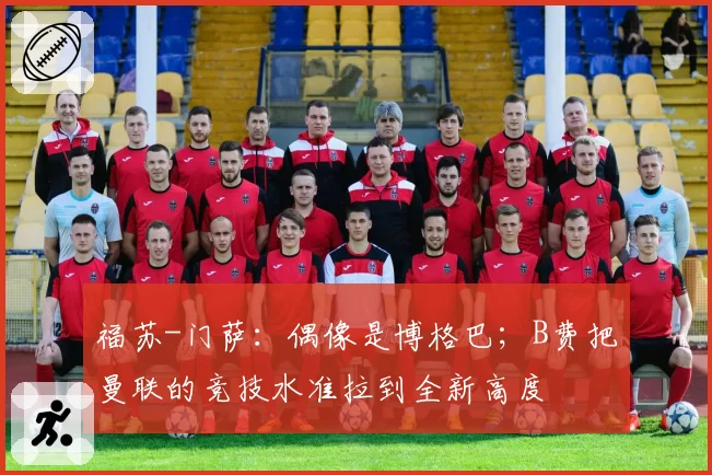 福苏-门萨：偶像是博格巴；B费把曼联的竞技水准拉到全新高度