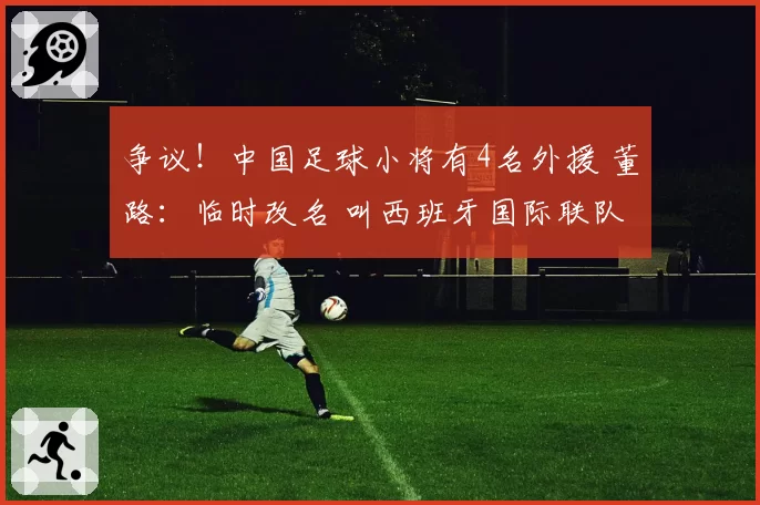 争议!中国足球小将有4名外援 董路:临时改名 叫西班牙国际联队