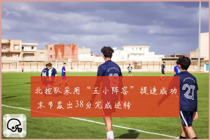 北控队采用“五小阵容”提速成功 末节轰出38分完成逆转