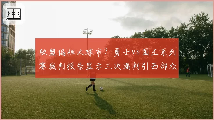 联盟偏袒大球市?勇士vs国王系列赛裁判报告显示三次漏判引西部众队不满