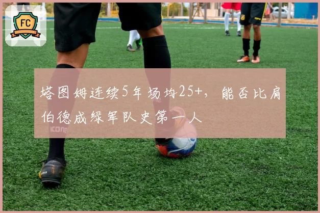 塔图姆连续5年场均25+，能否比肩伯德成绿军队史第一人