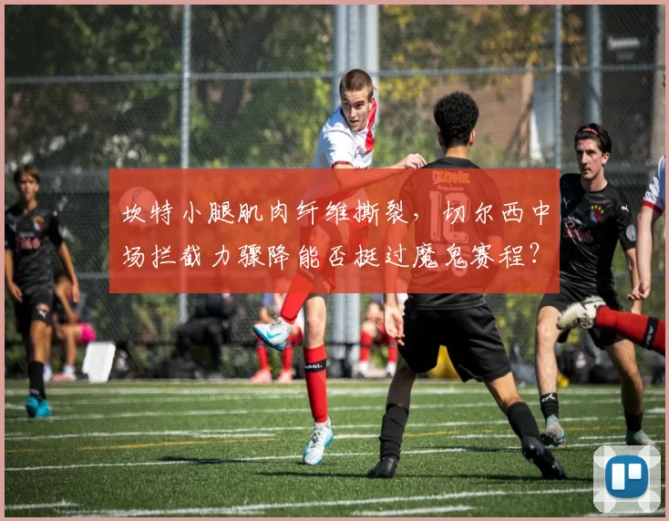 坎特小腿肌肉纤维撕裂，切尔西中场拦截力骤降能否挺过魔鬼赛程？