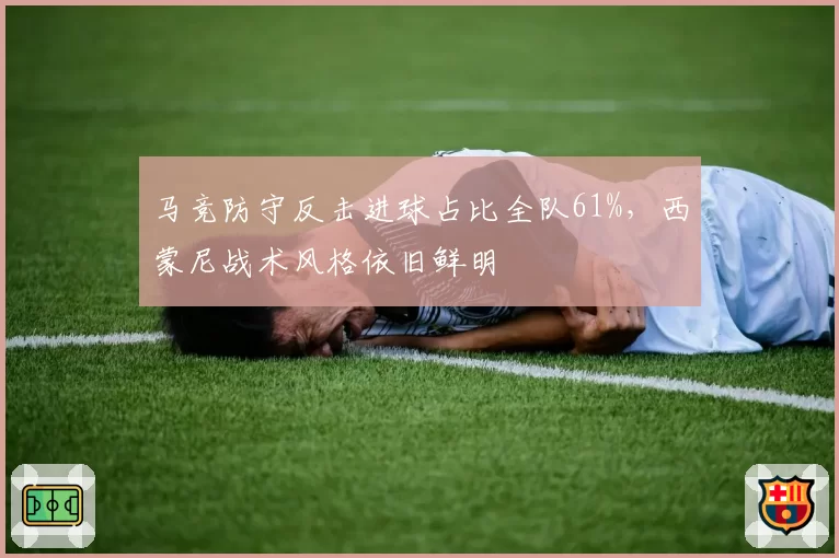 马竞防守反击进球占比全队61%，西蒙尼战术风格依旧鲜明