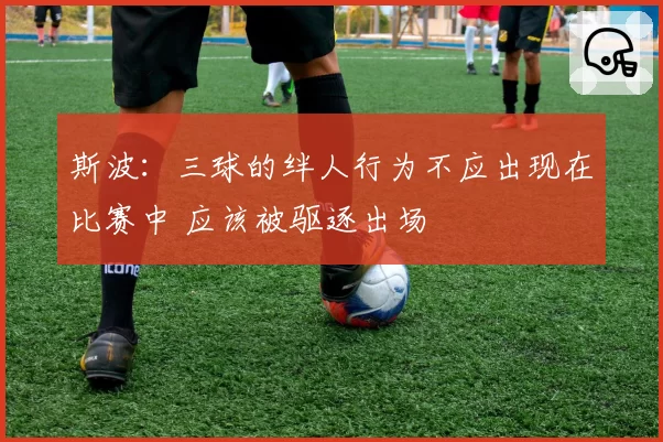 斯波：三球的绊人行为不应出现在比赛中 应该被驱逐出场