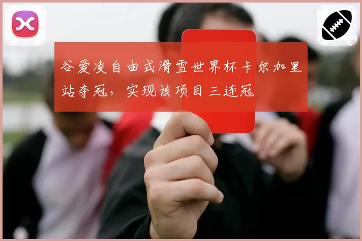 谷爱凌自由式滑雪世界杯卡尔加里站夺冠，实现该项目三连冠