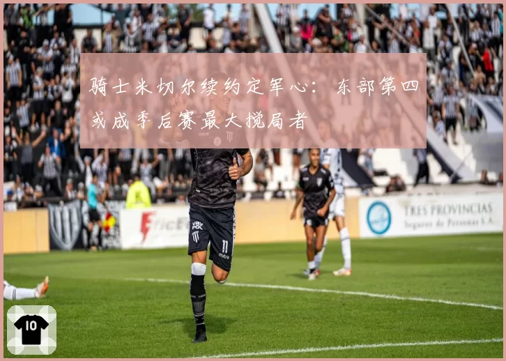 骑士米切尔续约定军心：东部第四或成季后赛最大搅局者