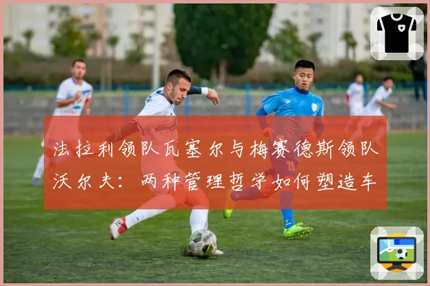 法拉利领队瓦塞尔与梅赛德斯领队沃尔夫：两种管理哲学如何塑造车队2026赛季开局