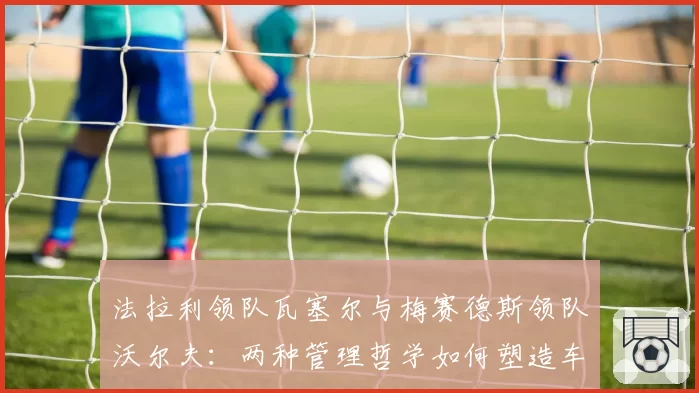 法拉利领队瓦塞尔与梅赛德斯领队沃尔夫：两种管理哲学如何塑造车队2026赛季开局