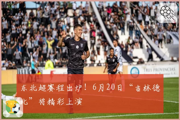 东北超赛程出炉！6月20日“吉林德比”将精彩上演