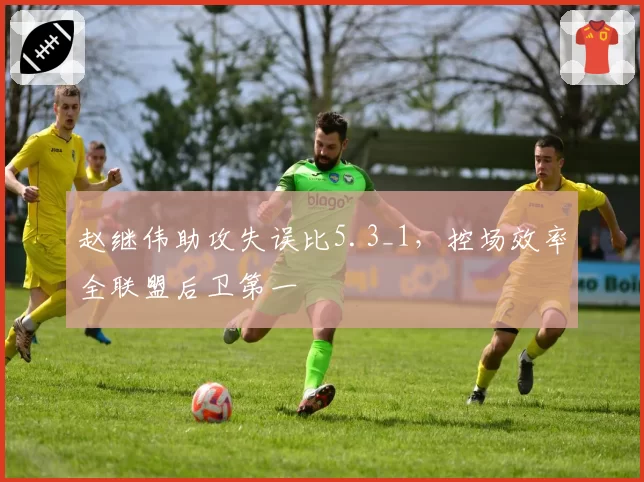 赵继伟助攻失误比5.3_1，控场效率全联盟后卫第一