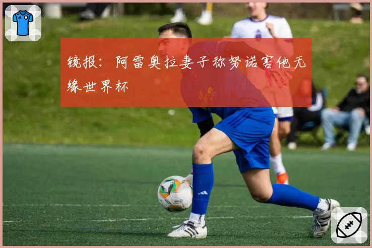 镜报：阿雷奥拉妻子称努诺害他无缘世界杯