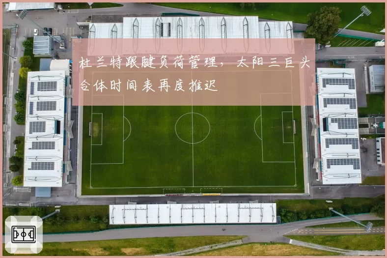 杜兰特跟腱负荷管理，太阳三巨头合体时间表再度推迟