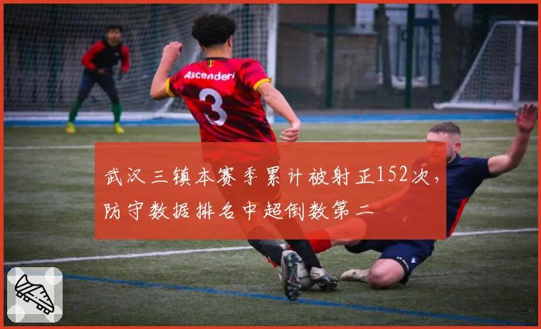 武汉三镇本赛季累计被射正152次，防守数据排名中超倒数第二