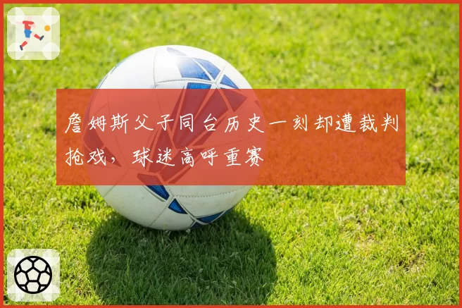 詹姆斯父子同台历史一刻却遭裁判抢戏，球迷高呼重赛