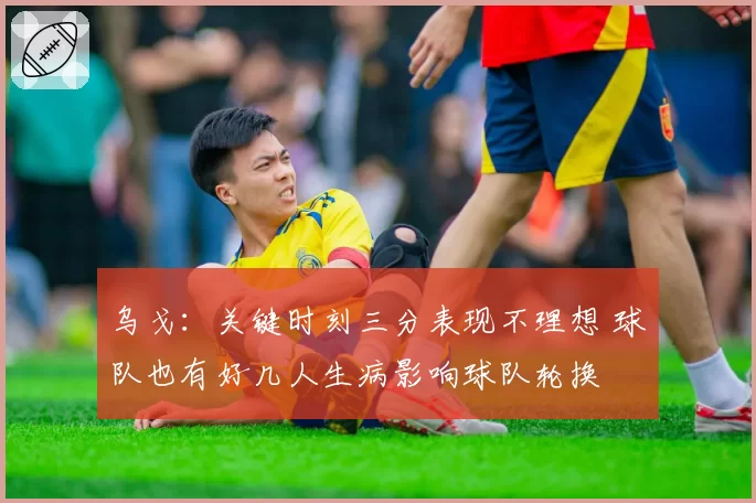 乌戈：关键时刻三分表现不理想 球队也有好几人生病影响球队轮换