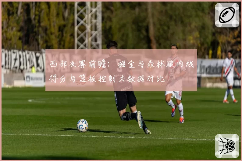 西部决赛前瞻：掘金与森林狼内线得分与篮板控制力数据对比