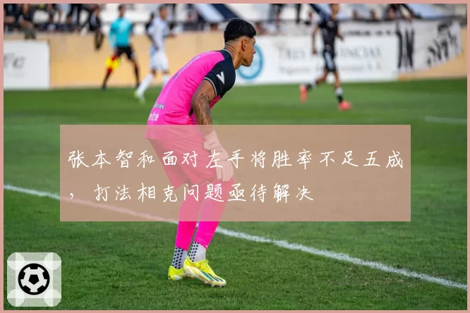 张本智和面对左手将胜率不足五成，打法相克问题亟待解决