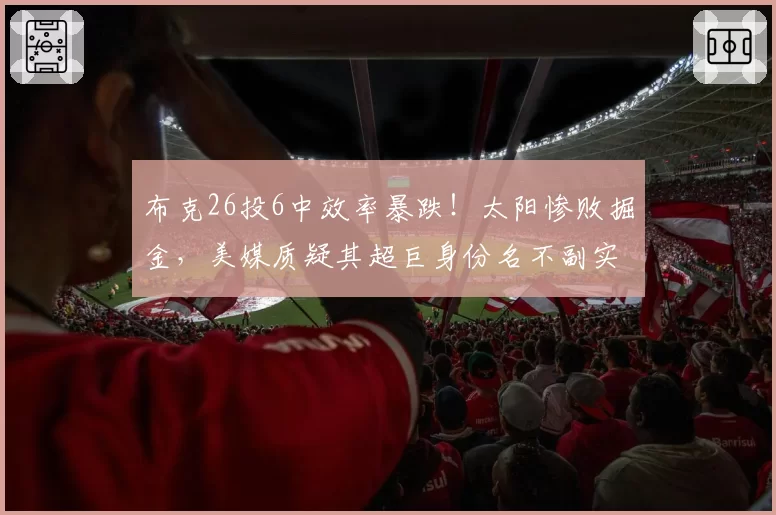 布克26投6中效率暴跌！太阳惨败掘金，美媒质疑其超巨身份名不副实