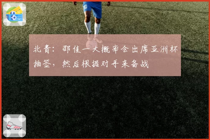 北青：邵佳一大概率会出席亚洲杯抽签，然后根据对手来备战