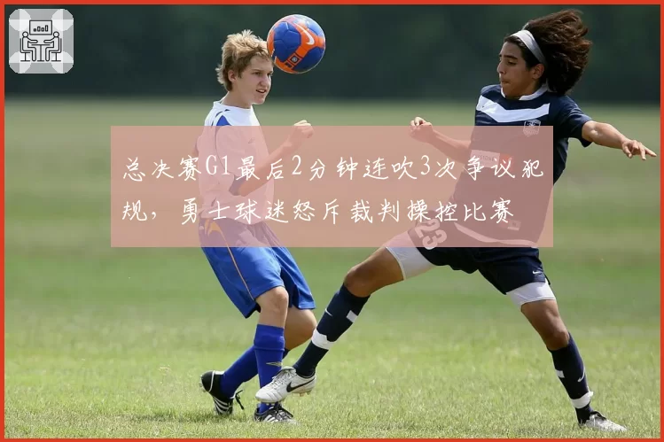 总决赛G1最后2分钟连吹3次争议犯规，勇士球迷怒斥裁判操控比赛