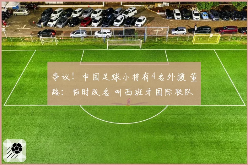 争议!中国足球小将有4名外援 董路:临时改名 叫西班牙国际联队