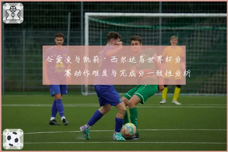 谷爱凌与凯莉·西尔达乌世界杯分站赛动作难度与完成分一致性分析