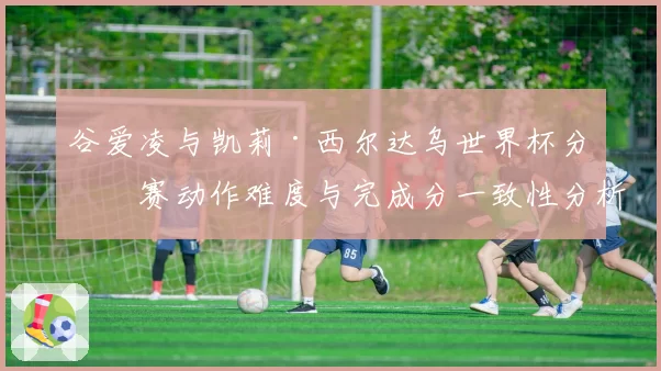 谷爱凌与凯莉·西尔达乌世界杯分站赛动作难度与完成分一致性分析