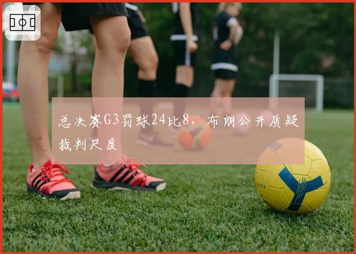 总决赛G3罚球24比8,布朗公开质疑裁判尺度