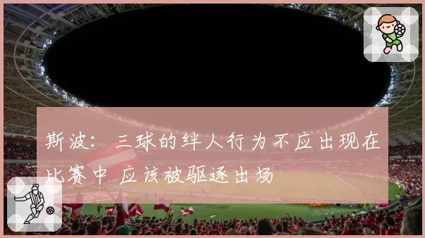 斯波：三球的绊人行为不应出现在比赛中 应该被驱逐出场