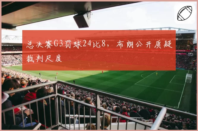 总决赛G3罚球24比8,布朗公开质疑裁判尺度